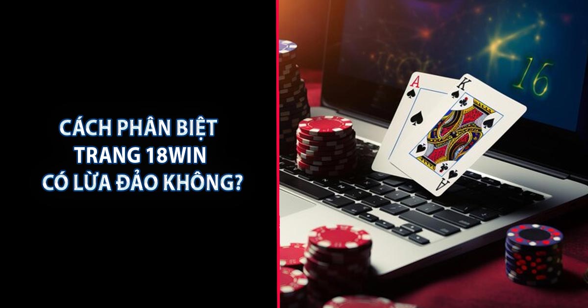 Cách phân biệt trang 18WIN có lừa đảo không?