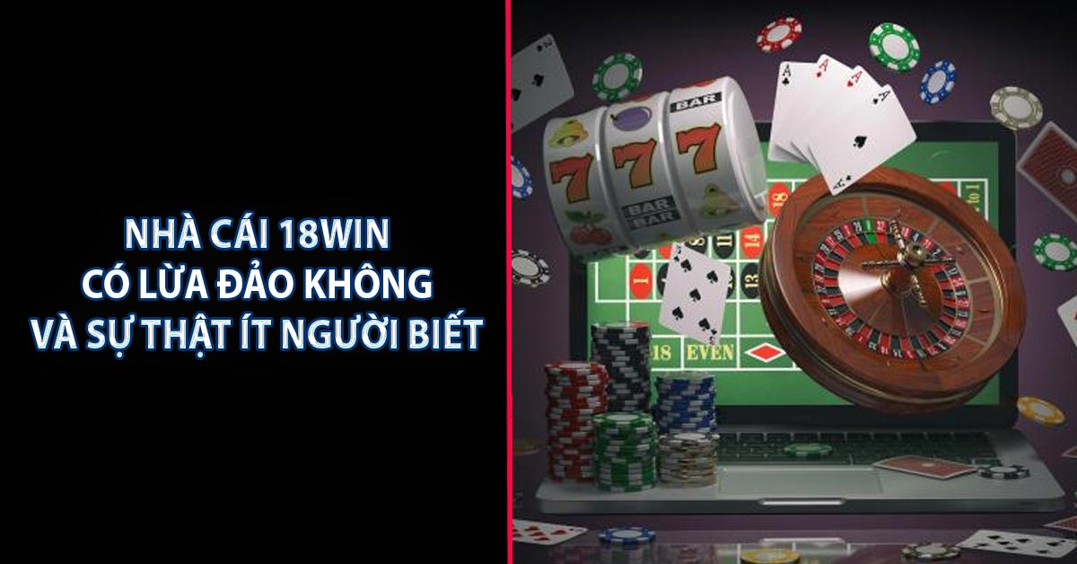 Nhà Cái 18win Có Lừa Đảo Không Và Sự Thật Ít Người Biết